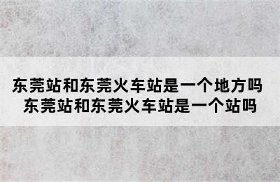 东莞站和东莞火车站是一个地方吗 东莞站和东莞火车站是一个站吗